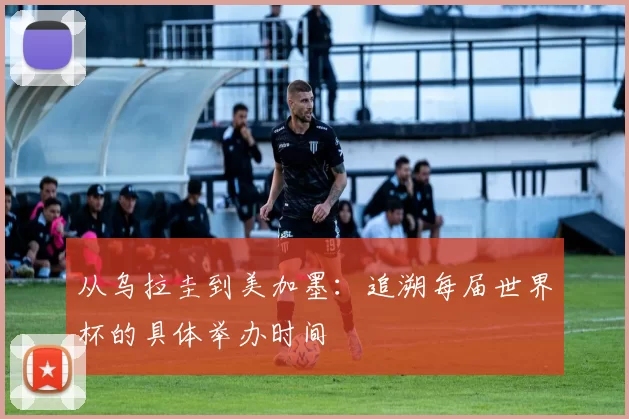 从乌拉圭到美加墨：追溯每届世界杯的具体举办时间