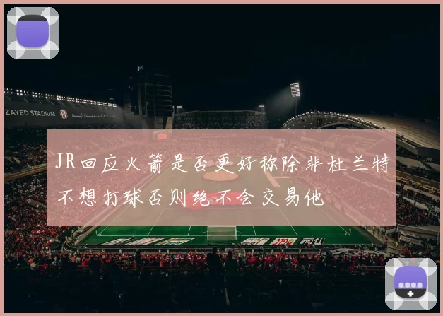JR回应火箭是否更好称除非杜兰特不想打球否则绝不会交易他