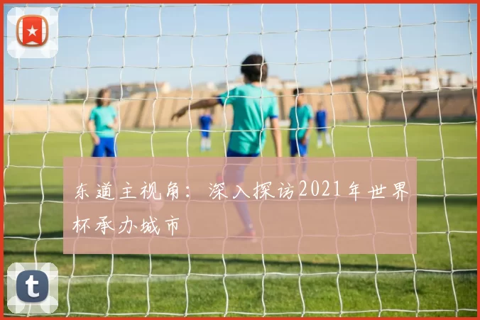东道主视角:深入探访2021年世界杯承办城市