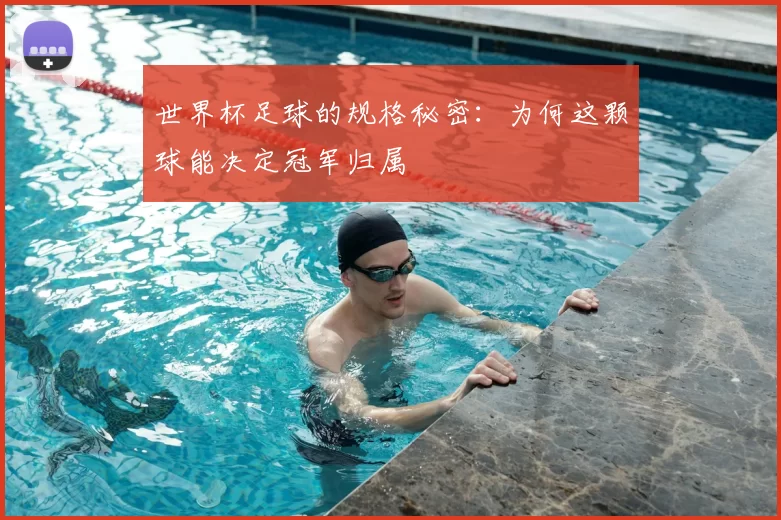 世界杯足球的规格秘密：为何这颗球能决定冠军归属