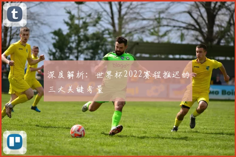 深度解析：世界杯2022赛程推迟的三大关键考量