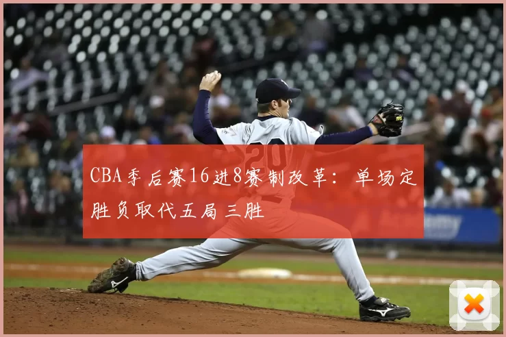 CBA季后赛16进8赛制改革：单场定胜负取代五局三胜