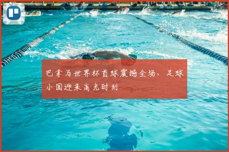 巴拿马世界杯首球震撼全场，足球小国迎来高光时刻