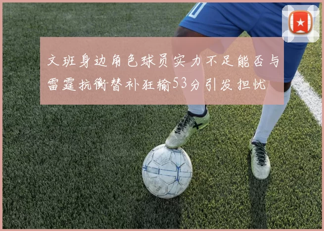 文班身边角色球员实力不足能否与雷霆抗衡替补狂输53分引发担忧