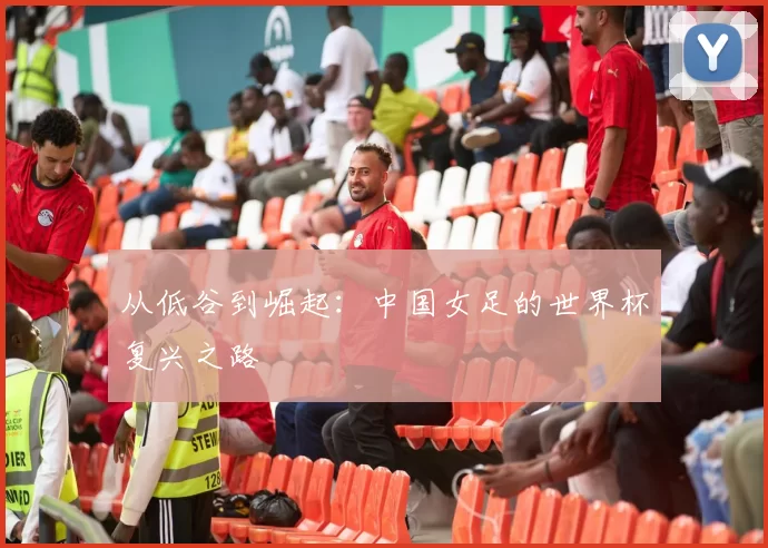 从低谷到崛起：中国女足的世界杯复兴之路