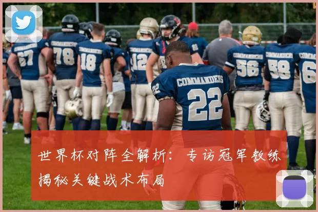 世界杯对阵全解析：专访冠军教练揭秘关键战术布局