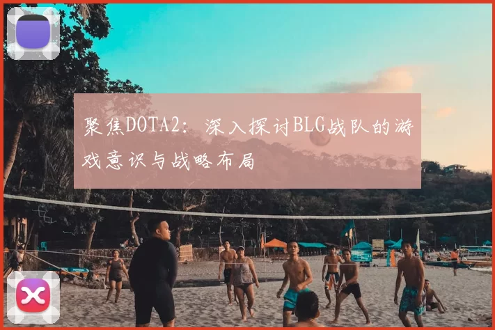 聚焦DOTA2:深入探讨BLG战队的游戏意识与战略布局