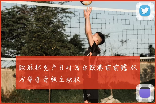 欧冠杯克卢日对马尔默赛前前瞻 双方争夺晋级主动权