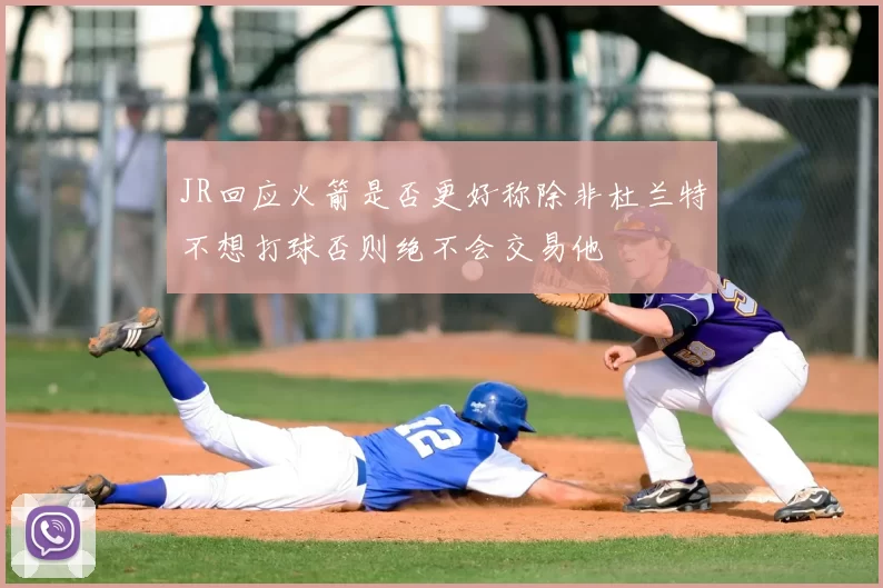 JR回应火箭是否更好称除非杜兰特不想打球否则绝不会交易他
