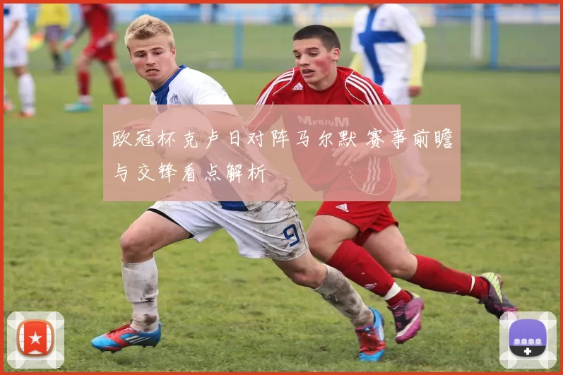 欧冠杯克卢日对阵马尔默 赛事前瞻与交锋看点解析