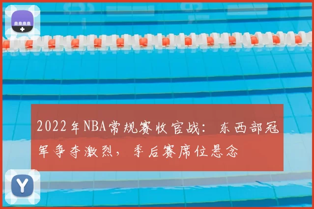 2022年NBA常规赛收官战：东西部冠军争夺激烈，季后赛席位悬念