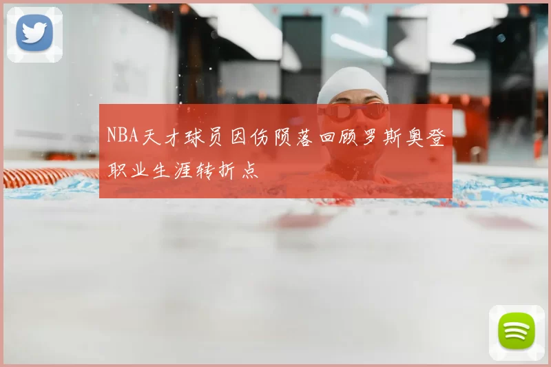 NBA天才球员因伤陨落回顾罗斯奥登职业生涯转折点