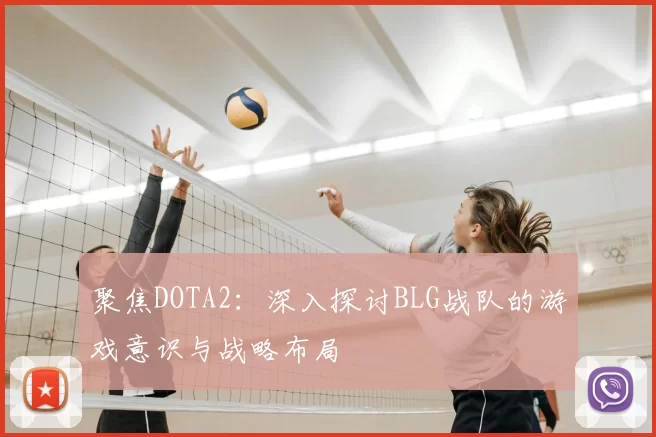 聚焦DOTA2:深入探讨BLG战队的游戏意识与战略布局