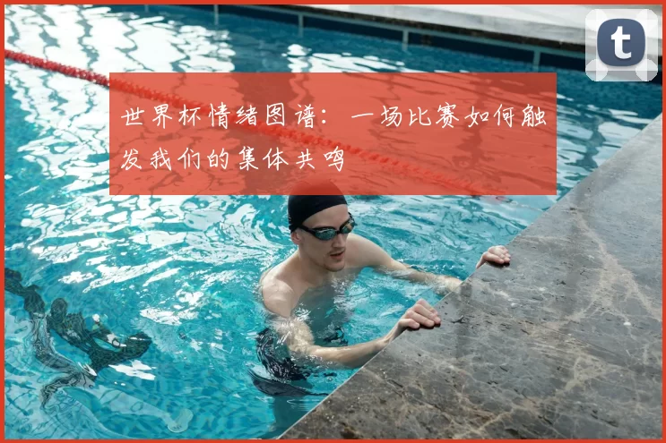 世界杯情绪图谱:一场比赛如何触发我们的集体共鸣